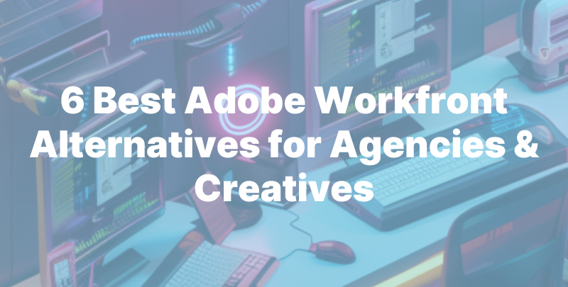 6 Best Adobe Workfront Alternatives for Agencies & Creatives