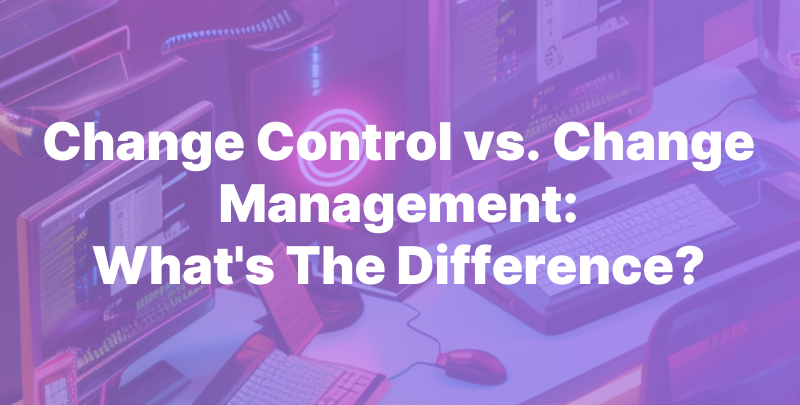 Change Control vs. Change Management: What's The Difference?