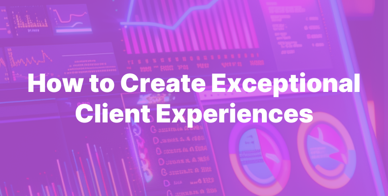 How to Create Exceptional Client Experiences