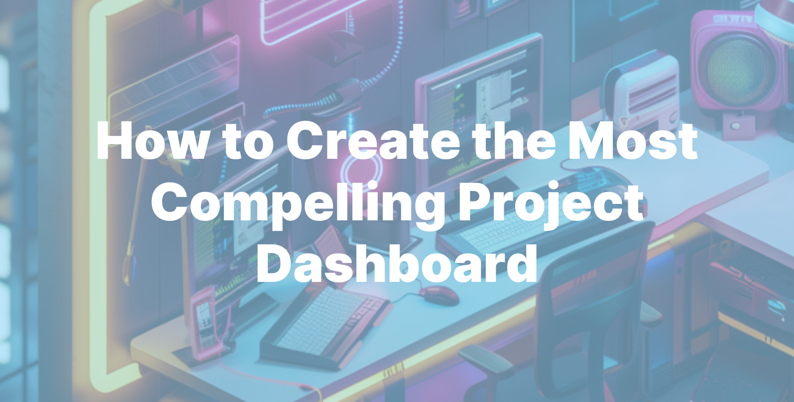 How to Create the Most Compelling Project Dashboard