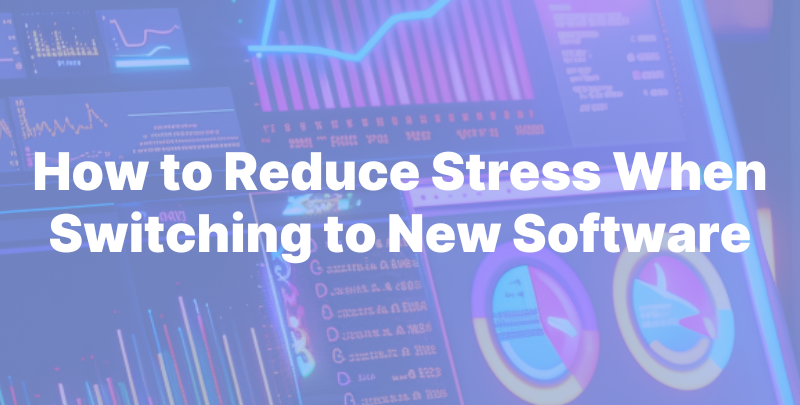 How to Reduce Stress When Switching to New Software