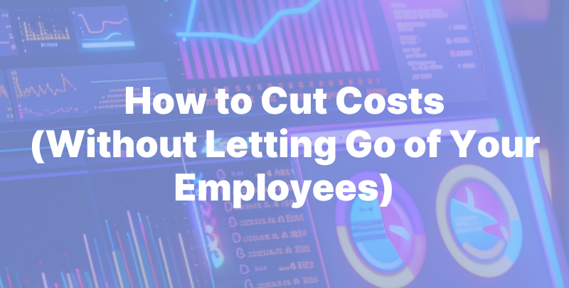 How to Cut Costs (Without Letting Go of Your Employees)