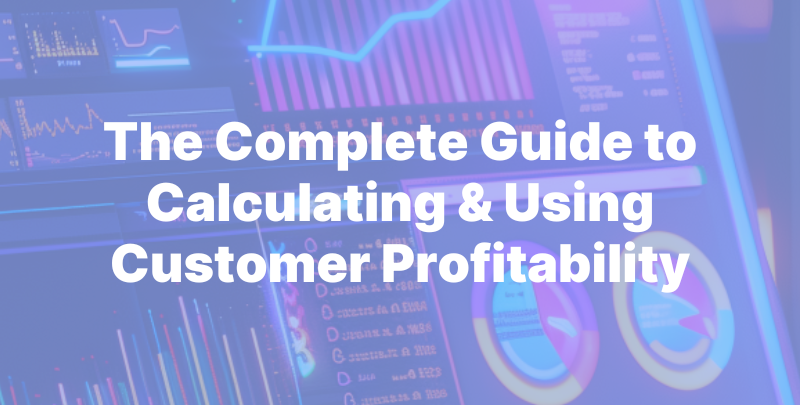 The Complete Guide to Calculating & Using Customer Profitability