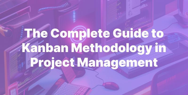 The Complete Guide to Kanban Methodology in Project Management