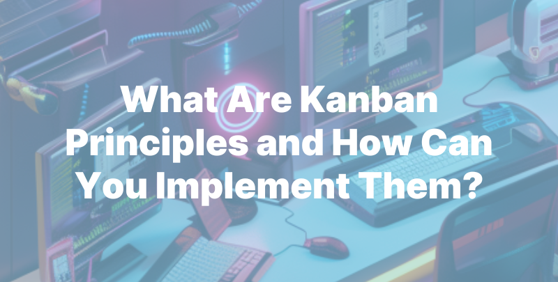 What Are Kanban Principles and How Can You Implement Them?